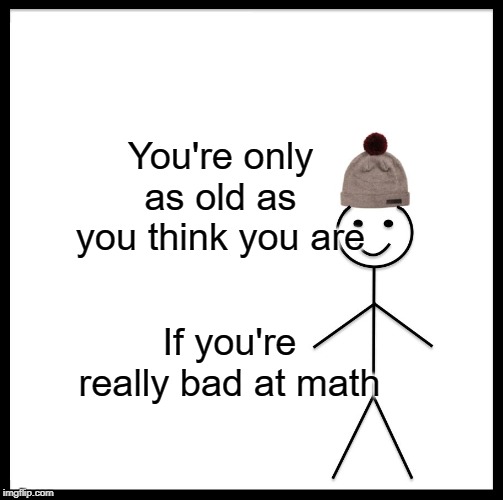 Be Like Bill Meme | You're only as old as you think you are; If you're really bad at math | image tagged in memes,be like bill | made w/ Imgflip meme maker
