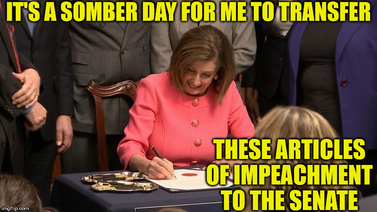 Smiling Nancy Pelosi | IT'S A SOMBER DAY FOR ME TO TRANSFER; THESE ARTICLES OF IMPEACHMENT TO THE SENATE | image tagged in nancy pelosi,memes,trump impeachment,first world problems,creepy smile,oprah you get a | made w/ Imgflip meme maker