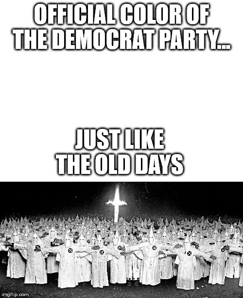 Some things NEVER change... | OFFICIAL COLOR OF THE DEMOCRAT PARTY... JUST LIKE THE OLD DAYS | image tagged in blank white template,kkk religion,white,democratic party,democrat debate,trump 2020 | made w/ Imgflip meme maker