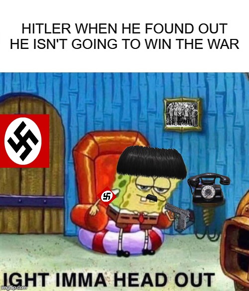 Spongebob Ight Imma Head Out Meme | HITLER WHEN HE FOUND OUT HE ISN'T GOING TO WIN THE WAR | image tagged in memes,spongebob ight imma head out | made w/ Imgflip meme maker