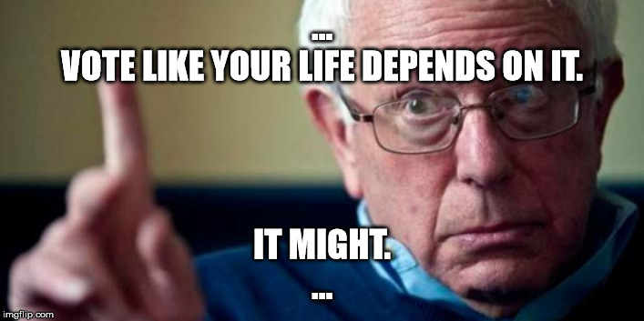 Bernie Sanders | ...
VOTE LIKE YOUR LIFE DEPENDS ON IT. IT MIGHT.
... | image tagged in bernie sanders | made w/ Imgflip meme maker