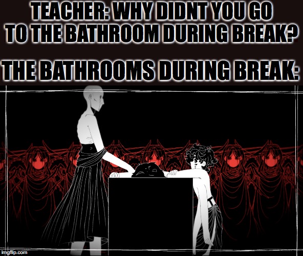 Ritual | TEACHER: WHY DIDNT YOU GO TO THE BATHROOM DURING BREAK? THE BATHROOMS DURING BREAK: | image tagged in ritual | made w/ Imgflip meme maker