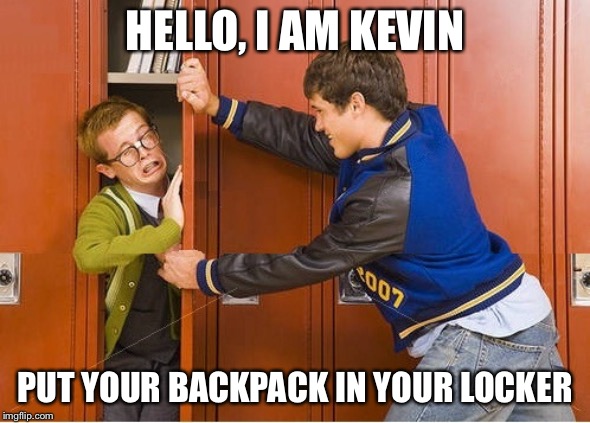 bully shoving nerd into locker | HELLO, I AM KEVIN; PUT YOUR BACKPACK IN YOUR LOCKER | image tagged in bully shoving nerd into locker | made w/ Imgflip meme maker
