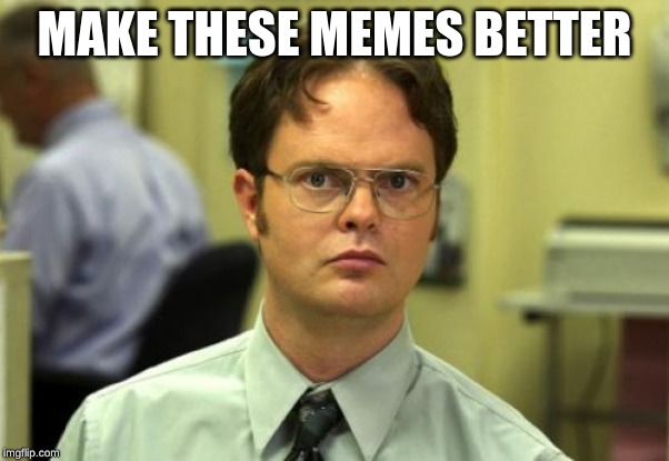 Dwight Schrute Meme | MAKE THESE MEMES BETTER | image tagged in memes,dwight schrute | made w/ Imgflip meme maker