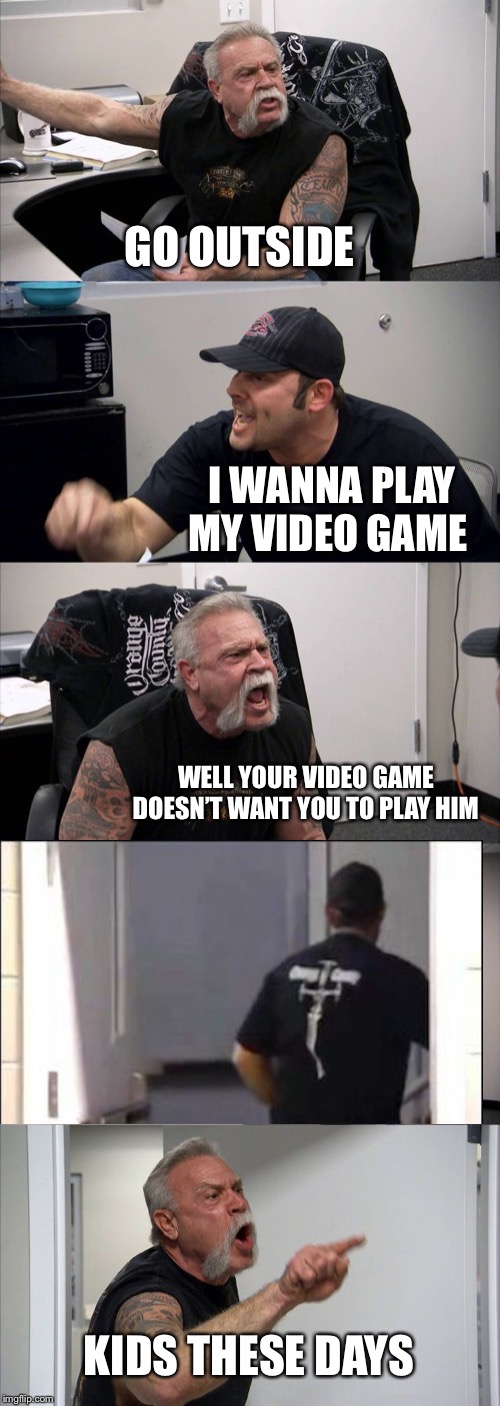 American Chopper Argument Meme | GO OUTSIDE; I WANNA PLAY MY VIDEO GAME; WELL YOUR VIDEO GAME DOESN’T WANT YOU TO PLAY HIM; KIDS THESE DAYS | image tagged in memes,american chopper argument | made w/ Imgflip meme maker