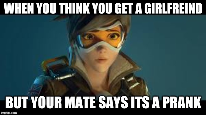 Overwatch tracer | WHEN YOU THINK YOU GET A GIRLFREIND; BUT YOUR MATE SAYS ITS A PRANK | image tagged in overwatch tracer | made w/ Imgflip meme maker