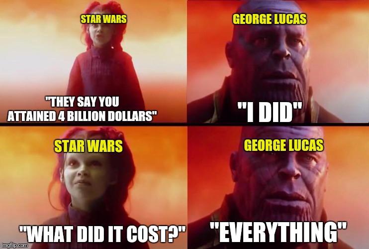 If only George knew what Disney was going to do to his beloved franchise... | STAR WARS; GEORGE LUCAS; "I DID"; "THEY SAY YOU ATTAINED 4 BILLION DOLLARS"; STAR WARS; GEORGE LUCAS; "EVERYTHING"; "WHAT DID IT COST?" | image tagged in what did it cost,memes,star wars,thanos,funny,funny memes | made w/ Imgflip meme maker