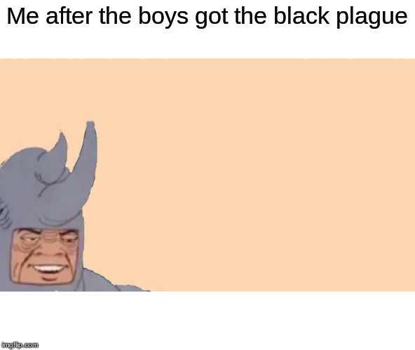 RIP other boys | Me after the boys got the black plague | image tagged in me and the boys just me,memes,black plague,rip | made w/ Imgflip meme maker