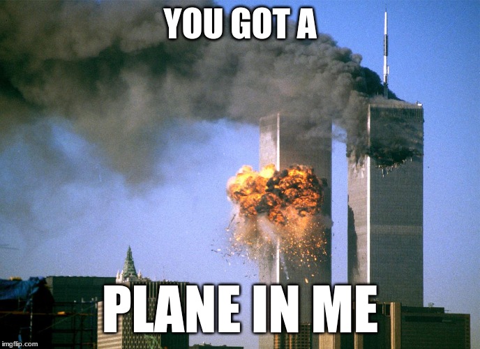 911 9/11 twin towers impact | YOU GOT A PLANE IN ME | image tagged in 911 9/11 twin towers impact | made w/ Imgflip meme maker