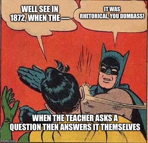 Batman Slapping Robin Meme | IT WAS RHETORICAL, YOU DUMBASS! WELL SEE IN 1872, WHEN THE —; WHEN THE TEACHER ASKS A QUESTION THEN ANSWERS IT THEMSELVES | image tagged in memes,batman slapping robin | made w/ Imgflip meme maker