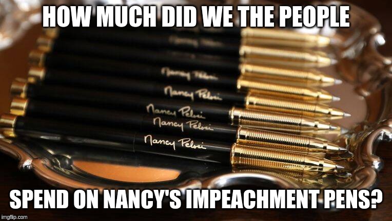 Government waste - not the pens, the Democrats | HOW MUCH DID WE THE PEOPLE; SPEND ON NANCY'S IMPEACHMENT PENS? | image tagged in nancy pelosi,impeachment | made w/ Imgflip meme maker