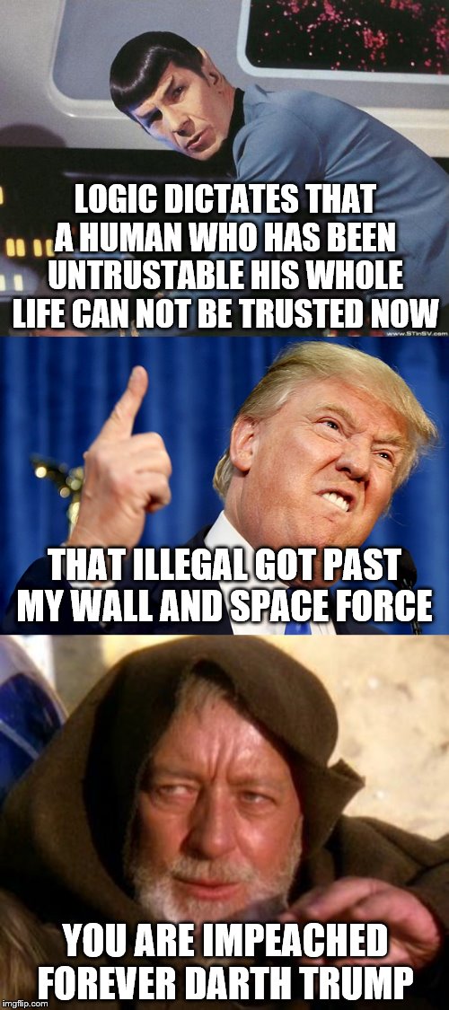 LOGIC DICTATES THAT A HUMAN WHO HAS BEEN UNTRUSTABLE HIS WHOLE LIFE CAN NOT BE TRUSTED NOW; THAT ILLEGAL GOT PAST MY WALL AND SPACE FORCE; YOU ARE IMPEACHED FOREVER DARTH TRUMP | image tagged in obi wan kenobi jedi mind trick,spock,donald trump | made w/ Imgflip meme maker