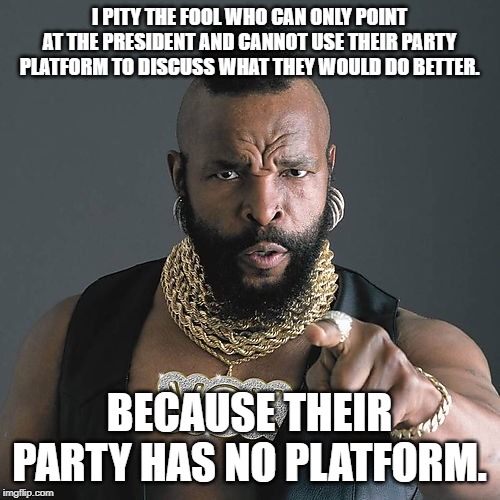 Mr T Pity The Fool Meme | I PITY THE FOOL WHO CAN ONLY POINT AT THE PRESIDENT AND CANNOT USE THEIR PARTY PLATFORM TO DISCUSS WHAT THEY WOULD DO BETTER. BECAUSE THEIR PARTY HAS NO PLATFORM. | image tagged in memes,mr t pity the fool | made w/ Imgflip meme maker