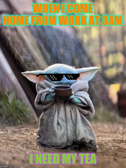 BABY YODA TEA | WHEN I COME HOME FROM WORK AT 3AM; I NEED MY TEA | image tagged in baby yoda tea | made w/ Imgflip meme maker