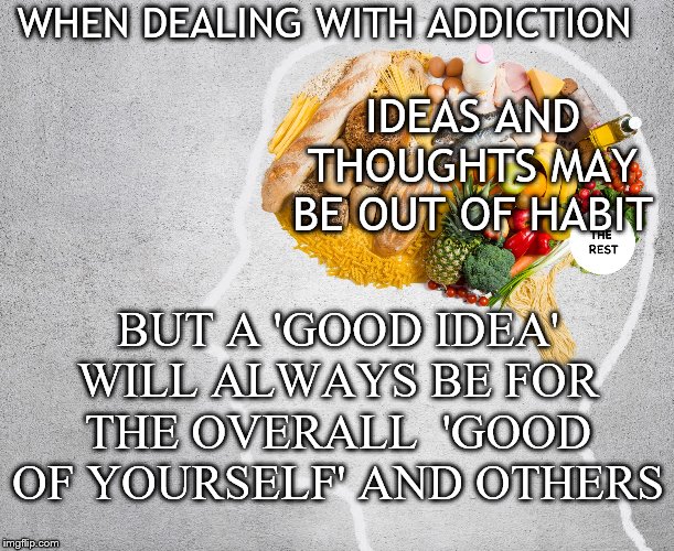 food in my head | WHEN DEALING WITH ADDICTION; IDEAS AND THOUGHTS MAY BE OUT OF HABIT; BUT A 'GOOD IDEA' WILL ALWAYS BE FOR THE OVERALL  'GOOD OF YOURSELF' AND OTHERS | image tagged in food in my head | made w/ Imgflip meme maker