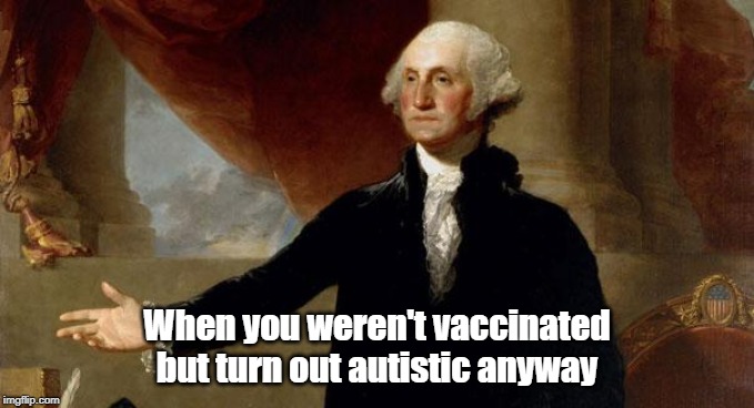 george washington | When you weren't vaccinated but turn out autistic anyway | image tagged in george washington | made w/ Imgflip meme maker