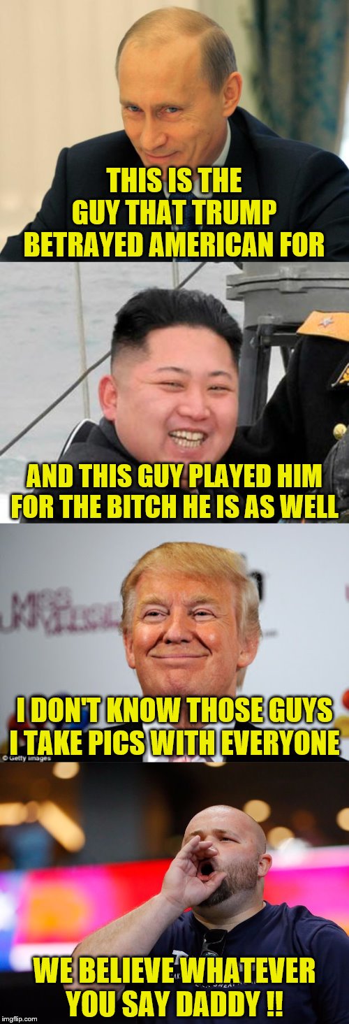 THIS IS THE GUY THAT TRUMP BETRAYED AMERICAN FOR; AND THIS GUY PLAYED HIM FOR THE BITCH HE IS AS WELL; I DON'T KNOW THOSE GUYS I TAKE PICS WITH EVERYONE; WE BELIEVE WHATEVER YOU SAY DADDY !! | image tagged in happy kim jong un,vladimir putin smiling,donald trump approves,trump supporter | made w/ Imgflip meme maker
