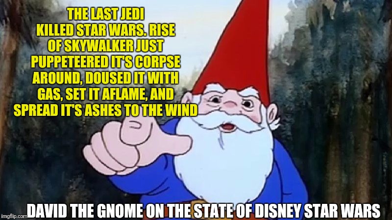 More of the fundamental truths of the universe from life-coach David the Gnome | THE LAST JEDI KILLED STAR WARS. RISE OF SKYWALKER JUST PUPPETEERED IT'S CORPSE AROUND, DOUSED IT WITH GAS, SET IT AFLAME, AND SPREAD IT'S ASHES TO THE WIND; DAVID THE GNOME ON THE STATE OF DISNEY STAR WARS | image tagged in david the gnome,star wars,memes,funny memes,disney killed star wars | made w/ Imgflip meme maker