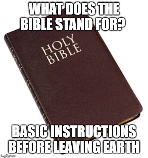 The Good Word | WHAT DOES THE BIBLE STAND FOR? BASIC INSTRUCTIONS BEFORE LEAVING EARTH | image tagged in holy bible | made w/ Imgflip meme maker