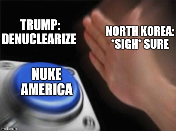 Blank Nut Button | TRUMP: DENUCLEARIZE; NORTH KOREA: *SIGH* SURE; NUKE AMERICA | image tagged in memes,blank nut button | made w/ Imgflip meme maker