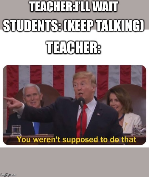 You weren't supposed to do that | TEACHER:I’LL WAIT; STUDENTS: (KEEP TALKING); TEACHER: | image tagged in you weren't supposed to do that | made w/ Imgflip meme maker