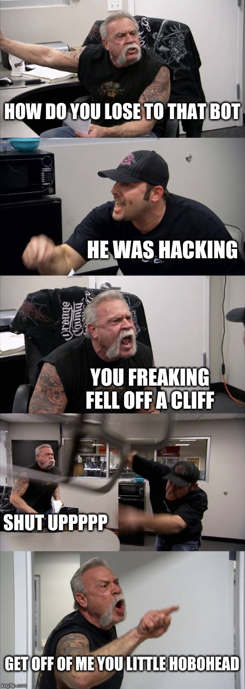 American Chopper Argument | HOW DO YOU LOSE TO THAT BOT; HE WAS HACKING; YOU FREAKING FELL OFF A CLIFF; SHUT UPPPPP; GET OFF OF ME YOU LITTLE HOBOHEAD | image tagged in memes,american chopper argument | made w/ Imgflip meme maker