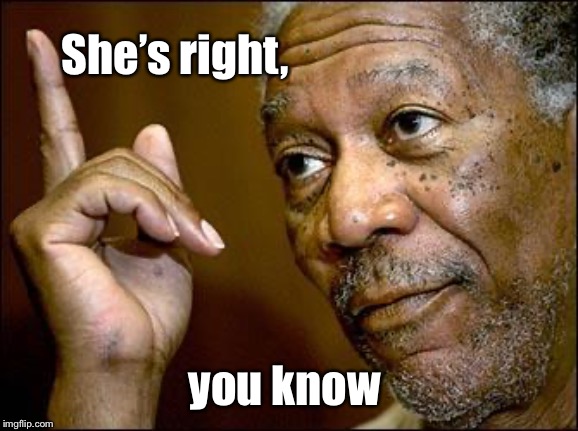 This Morgan Freeman | She’s right, you know | image tagged in this morgan freeman | made w/ Imgflip meme maker