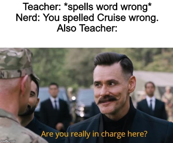 Are you really in charge here? | Teacher: *spells word wrong*
Nerd: You spelled Cruise wrong.
Also Teacher: | image tagged in are you really in charge here | made w/ Imgflip meme maker