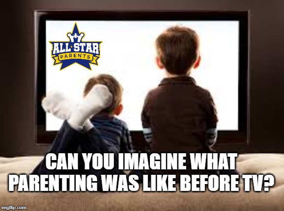 CAN YOU IMAGINE WHAT PARENTING WAS LIKE BEFORE TV? | image tagged in tv,parenting,kids,quarantine | made w/ Imgflip meme maker