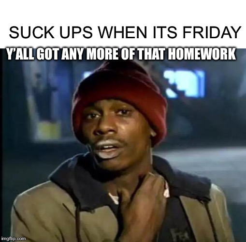 Y'all Got Any More Of That | SUCK UPS WHEN ITS FRIDAY; Y’ALL GOT ANY MORE OF THAT HOMEWORK | image tagged in memes,y'all got any more of that | made w/ Imgflip meme maker