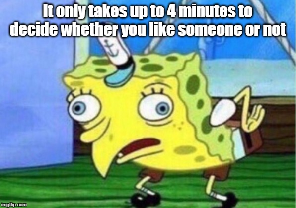 Mocking Spongebob Meme | It only takes up to 4 minutes to decide whether you like someone or not | image tagged in memes,mocking spongebob | made w/ Imgflip meme maker