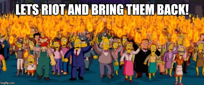 Simpsons angry mob torches | LETS RIOT AND BRING THEM BACK! | image tagged in simpsons angry mob torches | made w/ Imgflip meme maker