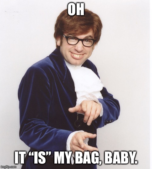 OH; IT “IS” MY BAG, BABY. | made w/ Imgflip meme maker
