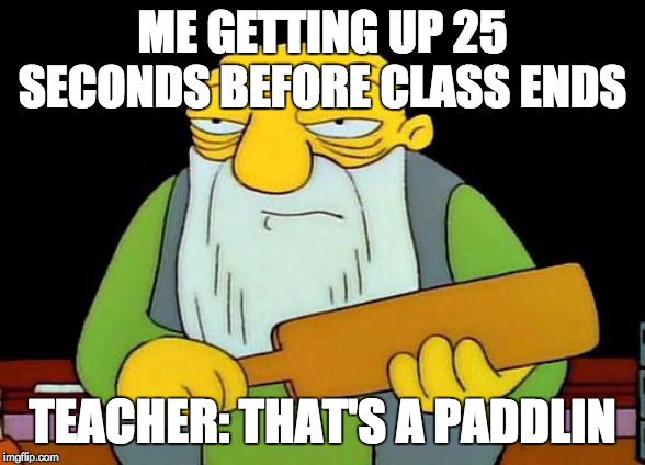 That's a paddlin' Meme | ME GETTING UP 25 SECONDS BEFORE CLASS ENDS; TEACHER: THAT'S A PADDLIN | image tagged in memes,that's a paddlin' | made w/ Imgflip meme maker