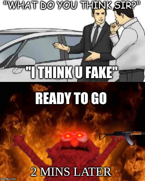 "WHAT DO YOU THINK SIR?"; "I THINK U FAKE"; READY TO GO; 2 MINS LATER | image tagged in memes,car salesman slaps roof of car | made w/ Imgflip meme maker