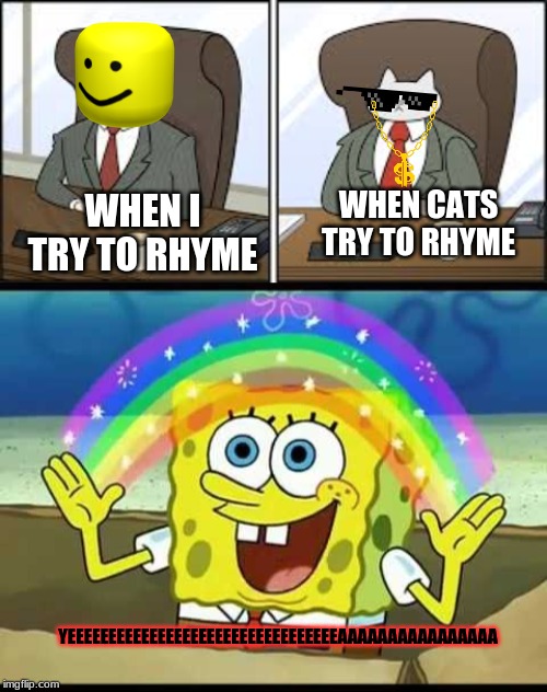 Cat rhymes | WHEN I TRY TO RHYME; WHEN CATS TRY TO RHYME; YEEEEEEEEEEEEEEEEEEEEEEEEEEEEEEEEEAAAAAAAAAAAAAAAA | image tagged in spongebob | made w/ Imgflip meme maker