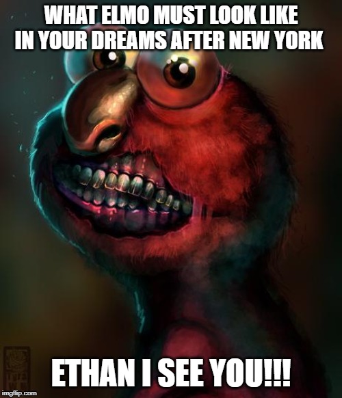 Scary Elmo | WHAT ELMO MUST LOOK LIKE IN YOUR DREAMS AFTER NEW YORK; ETHAN I SEE YOU!!! | image tagged in scary elmo | made w/ Imgflip meme maker