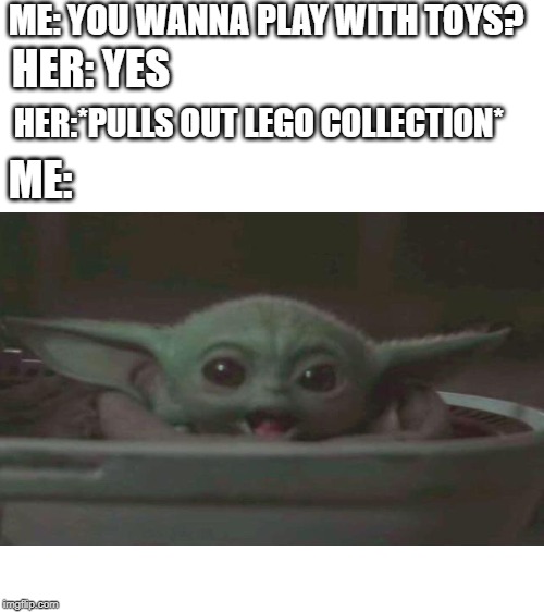 baby yoda | ME: YOU WANNA PLAY WITH TOYS? HER: YES; HER:*PULLS OUT LEGO COLLECTION*; ME: | image tagged in blank white template | made w/ Imgflip meme maker