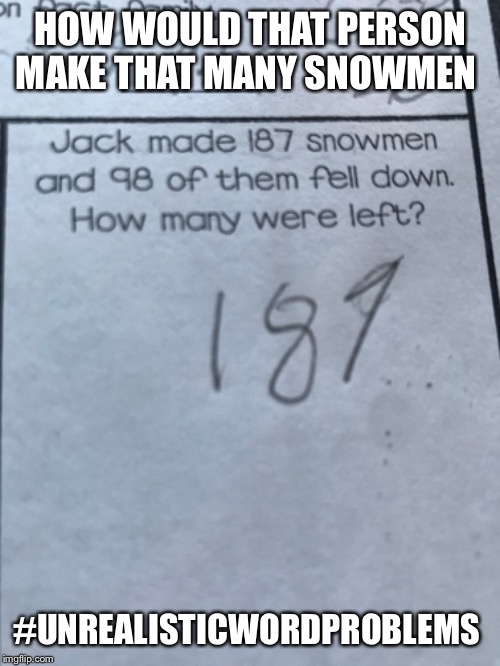 Unrealistic word problem | HOW WOULD THAT PERSON MAKE THAT MANY SNOWMEN; #UNREALISTICWORDPROBLEMS | image tagged in why | made w/ Imgflip meme maker