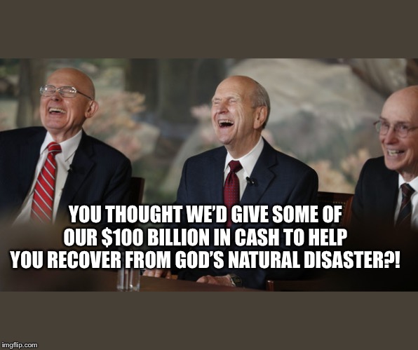 Cheap Ass Mormons | YOU THOUGHT WE’D GIVE SOME OF OUR $100 BILLION IN CASH TO HELP YOU RECOVER FROM GOD’S NATURAL DISASTER?! | image tagged in mormon,lds,cheapskate,natural disaster relief | made w/ Imgflip meme maker
