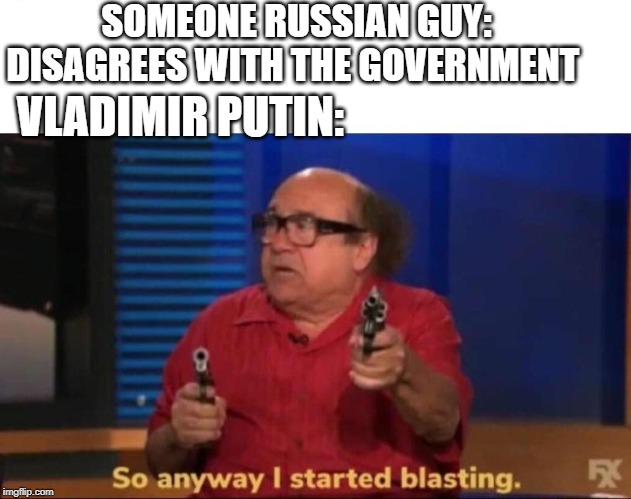 So anyway I started blasting | SOMEONE RUSSIAN GUY: DISAGREES WITH THE GOVERNMENT; VLADIMIR PUTIN: | image tagged in so anyway i started blasting | made w/ Imgflip meme maker