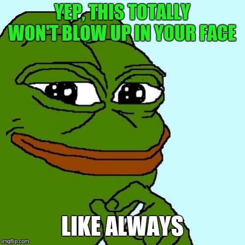 Smug Pepe | YEP, THIS TOTALLY WON'T BLOW UP IN YOUR FACE LIKE ALWAYS | image tagged in smug pepe | made w/ Imgflip meme maker