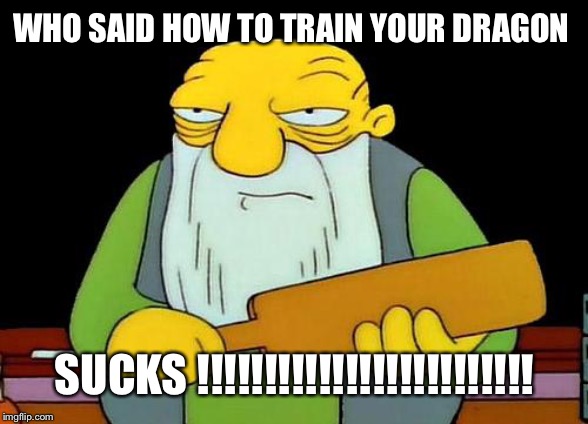 That's a paddlin' Meme | WHO SAID HOW TO TRAIN YOUR DRAGON; SUCKS !!!!!!!!!!!!!!!!!!!!!!!!! | image tagged in memes,that's a paddlin' | made w/ Imgflip meme maker