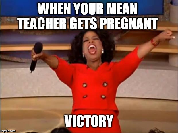 Oprah You Get A | WHEN YOUR MEAN 
TEACHER GETS PREGNANT; VICTORY | image tagged in memes,oprah you get a | made w/ Imgflip meme maker