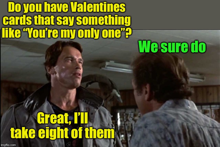 You’re my only one . . . of many | Do you have Valentines cards that say something like “You’re my only one”? We sure do; Great, I’ll take eight of them | image tagged in terminator - gun store - flower shop,valentines day,valentine | made w/ Imgflip meme maker