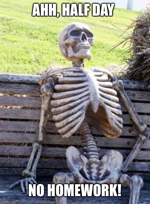 Waiting Skeleton | AHH, HALF DAY; NO HOMEWORK! | image tagged in memes,waiting skeleton | made w/ Imgflip meme maker