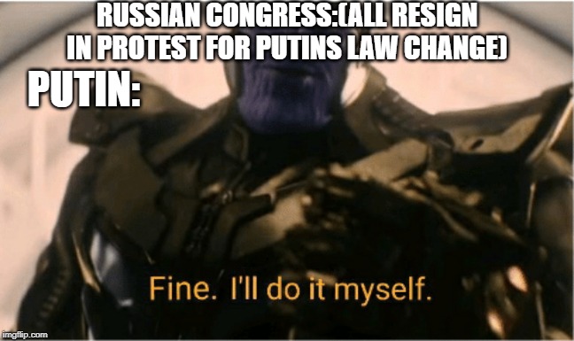 Fine Ill do it myself Thanos | RUSSIAN CONGRESS:(ALL RESIGN IN PROTEST FOR PUTINS LAW CHANGE); PUTIN: | image tagged in fine ill do it myself thanos | made w/ Imgflip meme maker