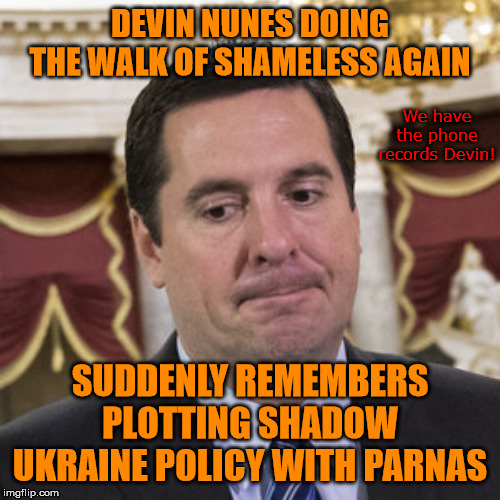 The Farce is strong in this one! | DEVIN NUNES DOING THE WALK OF SHAMELESS AGAIN; We have the phone records Devin! SUDDENLY REMEMBERS PLOTTING SHADOW UKRAINE POLICY WITH PARNAS | image tagged in devin nunes,memes,politics | made w/ Imgflip meme maker