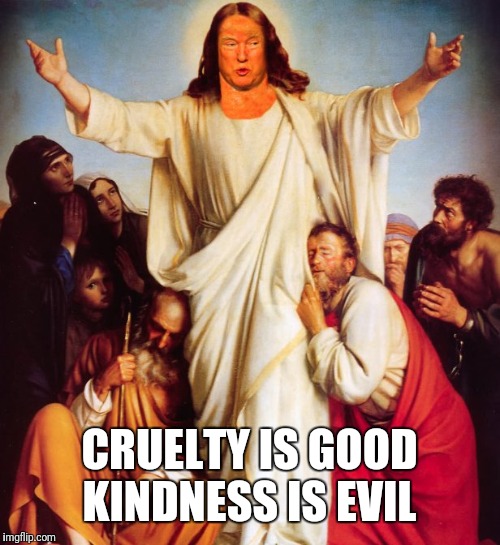 The Trumpistas Beattitudes | CRUELTY IS GOOD
KINDNESS IS EVIL | image tagged in the trumpistas beattitudes | made w/ Imgflip meme maker