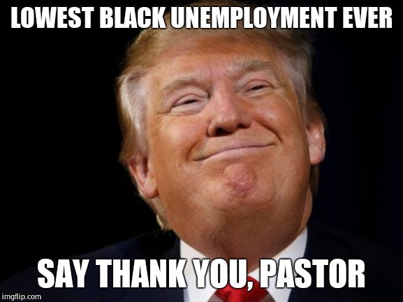 Smug Trump | LOWEST BLACK UNEMPLOYMENT EVER SAY THANK YOU, PASTOR | image tagged in smug trump | made w/ Imgflip meme maker